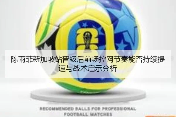 陈雨菲新加坡站晋级后前场控网节奏能否持续提速与战术启示分析