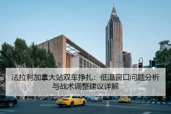 法拉利加拿大站双车挣扎：低温窗口问题分析与战术调整建议详解
