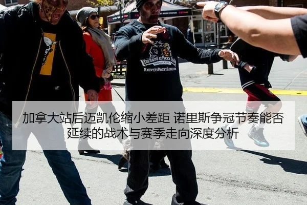 加拿大站后迈凯伦缩小差距 诺里斯争冠节奏能否延续的战术与赛季走向深度分析