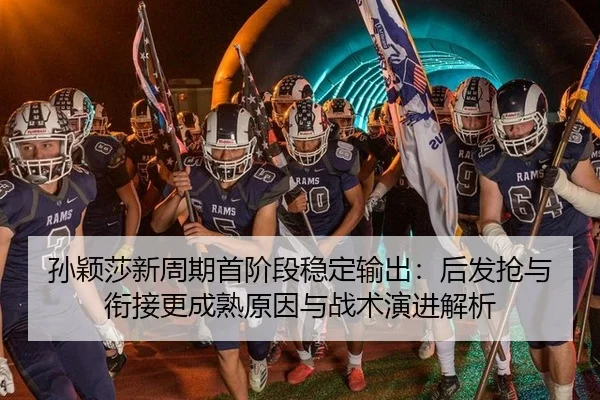 孙颖莎新周期首阶段稳定输出：后发抢与衔接更成熟原因与战术演进解析