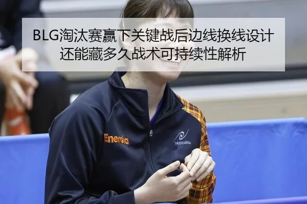 BLG淘汰赛赢下关键战后边线换线设计还能藏多久战术可持续性解析