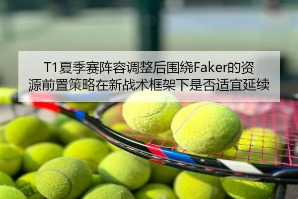 T1夏季赛阵容调整后围绕Faker的资源前置策略在新战术框架下是否适宜延续