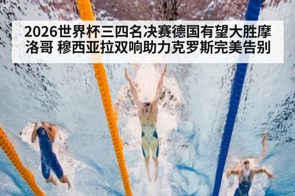 2026世界杯三四名决赛德国有望大胜摩洛哥 穆西亚拉双响助力克罗斯完美告别