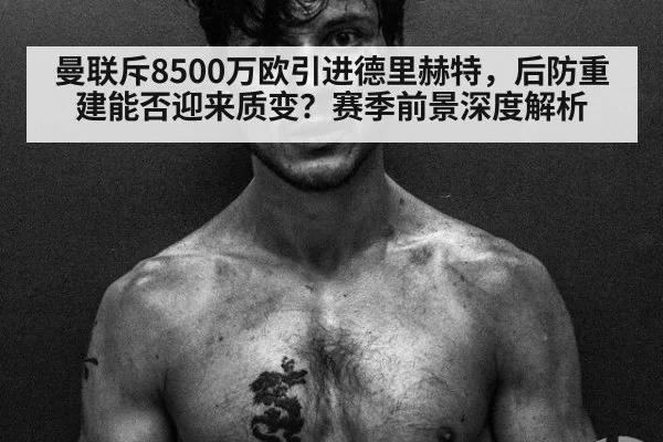 曼联斥8500万欧引进德里赫特,后防重建能否迎来质变?赛季前景深度解析