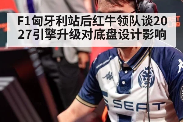 F1匈牙利站后红牛领队谈2027引擎升级对底盘设计影响