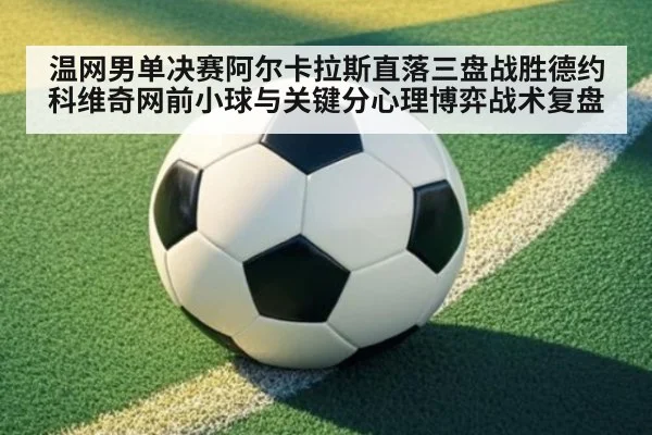 温网男单决赛阿尔卡拉斯直落三盘战胜德约科维奇网前小球与关键分心理博弈战术复盘