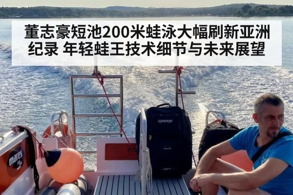 董志豪短池200米蛙泳大幅刷新亚洲纪录 年轻蛙王技术细节与未来展望